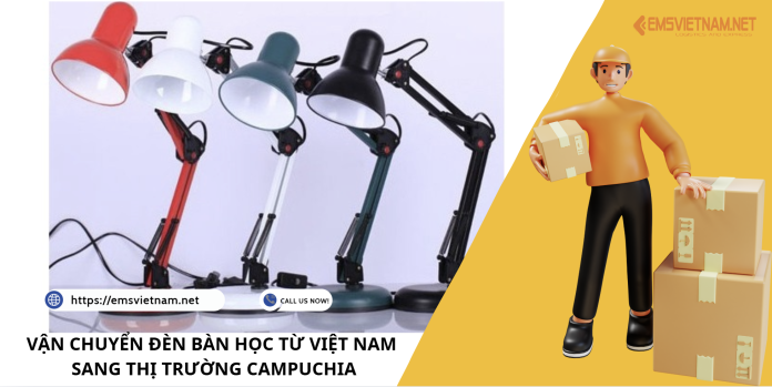 VẬN CHUYỂN ĐÈN BÀN HỌC TỪ VIỆT NAM SANG THỊ TRƯỜNG CAMPUCHIA