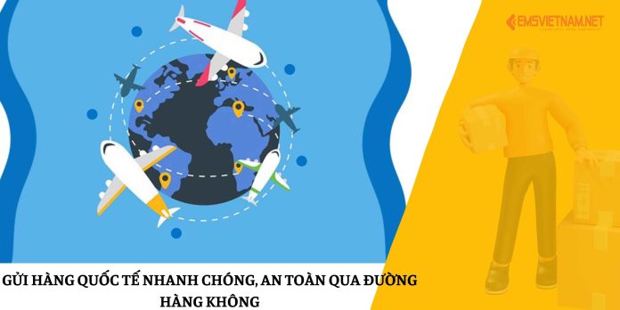 Gửi hàng quốc tế nhanh chóng, an toàn qua đường hàng không