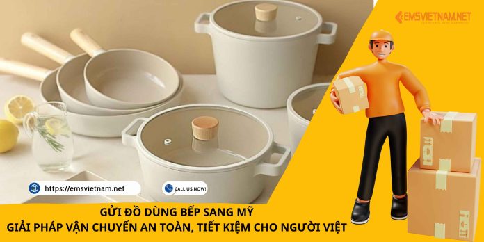 GỬI ĐỒ DÙNG BẾP SANG MỸ - GIẢI PHÁP VẬN CHUYỂN AN TOÀN, TIẾT KIỆM CHO NGƯỜI VIỆT